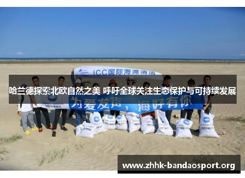 哈兰德探索北欧自然之美 呼吁全球关注生态保护与可持续发展 哈兰德探索北欧自然之美 呼吁全球关注生态保护与可持续发展