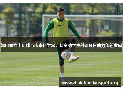 姆巴佩推出足球与未来科学家计划资助学生科研项目助力创新发展 姆巴佩推出足球与未来科学家计划资助学生科研项目助力创新发展