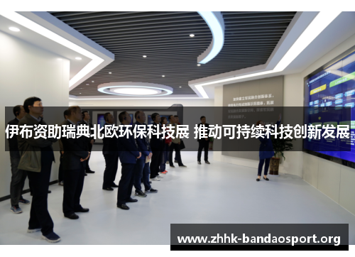 伊布资助瑞典北欧环保科技展 推动可持续科技创新发展 伊布资助瑞典北欧环保科技展 推动可持续科技创新发展