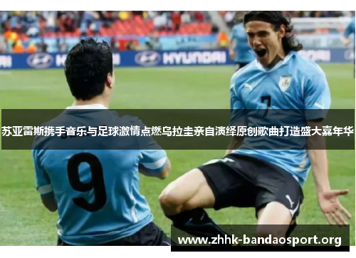 苏亚雷斯携手音乐与足球激情点燃乌拉圭亲自演绎原创歌曲打造盛大嘉年华 苏亚雷斯携手音乐与足球激情点燃乌拉圭亲自演绎原创歌曲打造盛大嘉年华