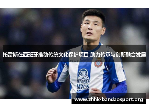 托雷斯在西班牙推动传统文化保护项目 助力传承与创新融合发展 托雷斯在西班牙推动传统文化保护项目 助力传承与创新融合发展