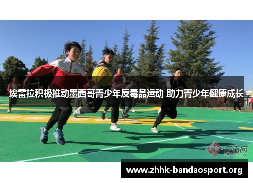 埃雷拉积极推动墨西哥青少年反毒品运动 助力青少年健康成长 埃雷拉积极推动墨西哥青少年反毒品运动 助力青少年健康成长