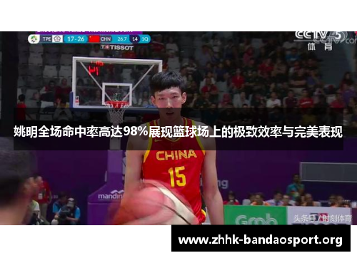 姚明全场命中率高达98%展现篮球场上的极致效率与完美表现 姚明全场命中率高达98%展现篮球场上的极致效率与完美表现
