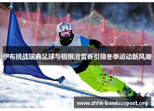 伊布挑战瑞典足球与极限滑雪赛引领冬季运动新风潮 伊布挑战瑞典足球与极限滑雪赛引领冬季运动新风潮
