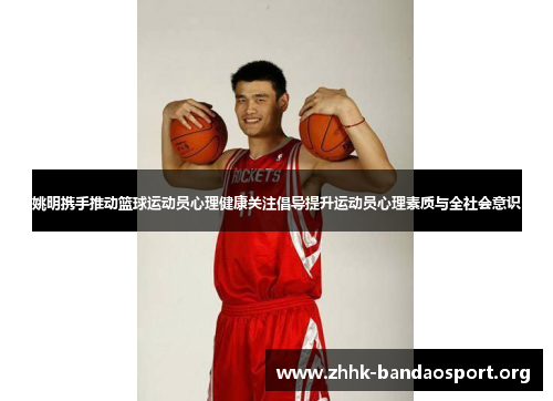 姚明携手推动篮球运动员心理健康关注倡导提升运动员心理素质与全社会意识 姚明携手推动篮球运动员心理健康关注倡导提升运动员心理素质与全社会意识