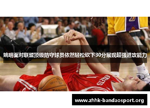 姚明面对联盟顶级防守球员依然轻松砍下30分展现超强进攻能力 姚明面对联盟顶级防守球员依然轻松砍下30分展现超强进攻能力