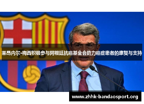莱昂内尔·梅西积极参与阿根廷抗癌基金会助力癌症患者的康复与支持 莱昂内尔·梅西积极参与阿根廷抗癌基金会助力癌症患者的康复与支持