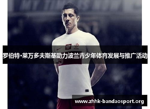 罗伯特·莱万多夫斯基助力波兰青少年体育发展与推广活动 罗伯特·莱万多夫斯基助力波兰青少年体育发展与推广活动
