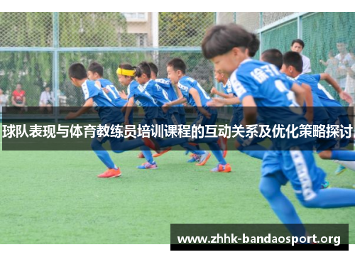 球队表现与体育教练员培训课程的互动关系及优化策略探讨 球队表现与体育教练员培训课程的互动关系及优化策略探讨