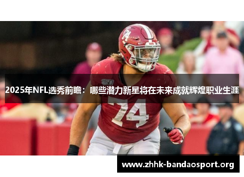 2025年NFL选秀前瞻:哪些潜力新星将在未来成就辉煌职业生涯 2025年NFL选秀前瞻:哪些潜力新星将在未来成就辉煌职业生涯