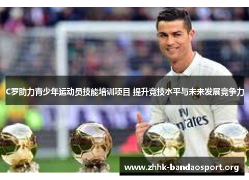 C罗助力青少年运动员技能培训项目 提升竞技水平与未来发展竞争力 C罗助力青少年运动员技能培训项目 提升竞技水平与未来发展竞争力