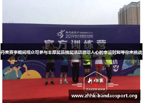 丹麦赛事期间观众可参与丰厚奖品抽奖活动激动人心的幸运时刻等你来挑战 丹麦赛事期间观众可参与丰厚奖品抽奖活动激动人心的幸运时刻等你来挑战