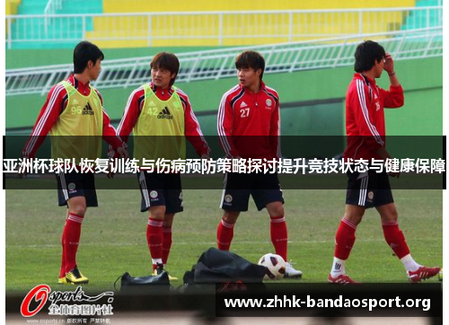 亚洲杯球队恢复训练与伤病预防策略探讨提升竞技状态与健康保障 亚洲杯球队恢复训练与伤病预防策略探讨提升竞技状态与健康保障