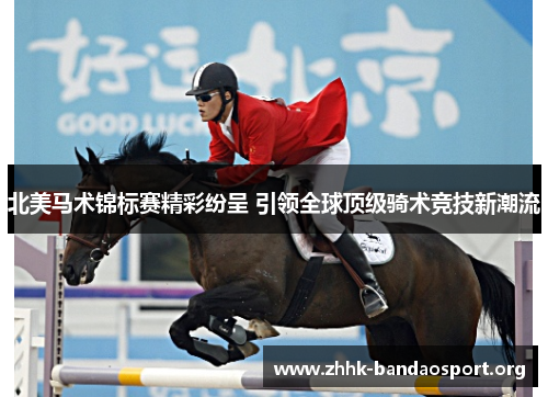 北美马术锦标赛精彩纷呈 引领全球顶级骑术竞技新潮流 北美马术锦标赛精彩纷呈 引领全球顶级骑术竞技新潮流