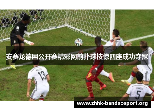 安赛龙德国公开赛精彩网前扑球技惊四座成功夺冠 安赛龙德国公开赛精彩网前扑球技惊四座成功夺冠
