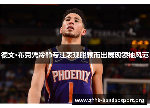 德文·布克凭冷静专注表现脱颖而出展现领袖风范 德文·布克凭冷静专注表现脱颖而出展现领袖风范