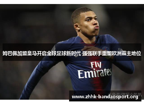 姆巴佩加盟皇马开启全球足球新时代 强强联手重塑欧洲霸主地位 姆巴佩加盟皇马开启全球足球新时代 强强联手重塑欧洲霸主地位