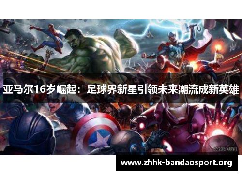 亚马尔16岁崛起:足球界新星引领未来潮流成新英雄 亚马尔16岁崛起:足球界新星引领未来潮流成新英雄