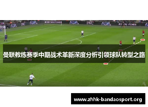 曼联教练赛季中期战术革新深度分析引领球队转型之路 曼联教练赛季中期战术革新深度分析引领球队转型之路
