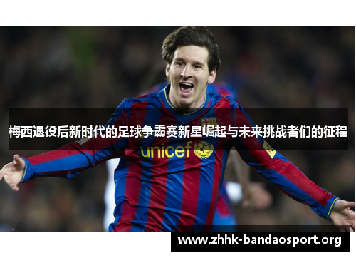 梅西退役后新时代的足球争霸赛新星崛起与未来挑战者们的征程 梅西退役后新时代的足球争霸赛新星崛起与未来挑战者们的征程