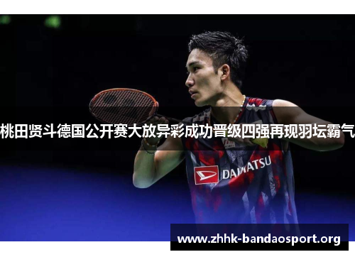 桃田贤斗德国公开赛大放异彩成功晋级四强再现羽坛霸气 桃田贤斗德国公开赛大放异彩成功晋级四强再现羽坛霸气