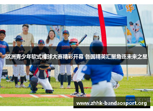 欧洲青少年软式棒球大赛精彩开幕 各国精英汇聚角逐未来之星 欧洲青少年软式棒球大赛精彩开幕 各国精英汇聚角逐未来之星