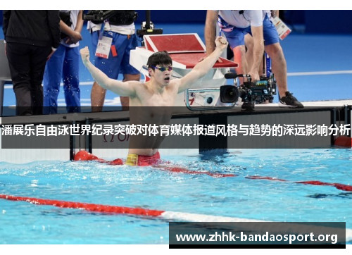 潘展乐自由泳世界纪录突破对体育媒体报道风格与趋势的深远影响分析 潘展乐自由泳世界纪录突破对体育媒体报道风格与趋势的深远影响分析