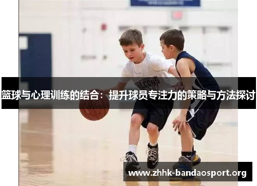 篮球与心理训练的结合:提升球员专注力的策略与方法探讨 篮球与心理训练的结合:提升球员专注力的策略与方法探讨
