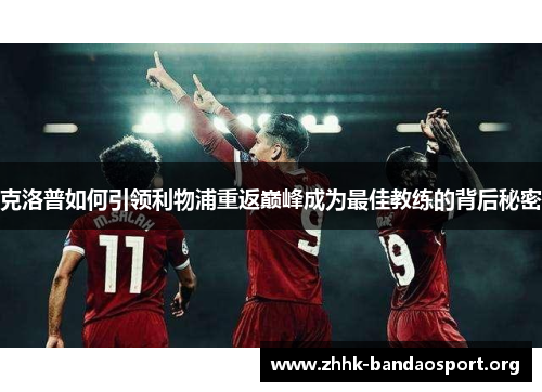 克洛普如何引领利物浦重返巅峰成为最佳教练的背后秘密 克洛普如何引领利物浦重返巅峰成为最佳教练的背后秘密