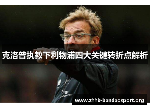克洛普执教下利物浦四大关键转折点解析 克洛普执教下利物浦四大关键转折点解析