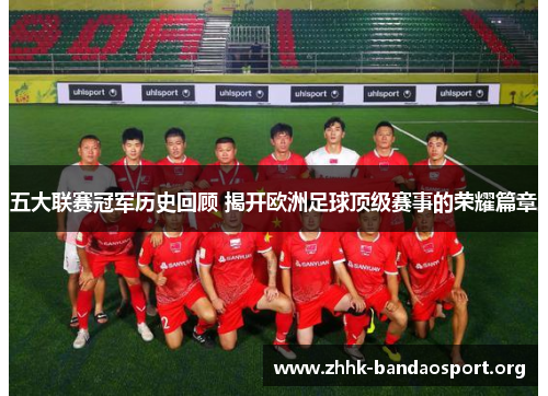 五大联赛冠军历史回顾 揭开欧洲足球顶级赛事的荣耀篇章 五大联赛冠军历史回顾 揭开欧洲足球顶级赛事的荣耀篇章