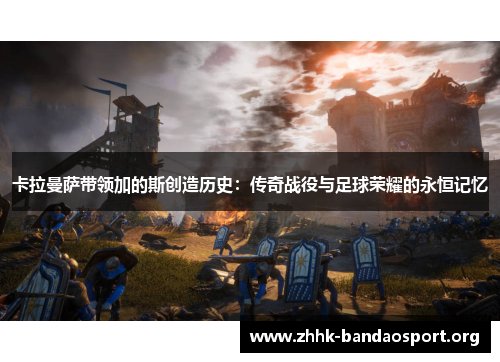 卡拉曼萨带领加的斯创造历史:传奇战役与足球荣耀的永恒记忆 卡拉曼萨带领加的斯创造历史:传奇战役与足球荣耀的永恒记忆