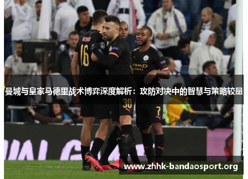 曼城与皇家马德里战术博弈深度解析:攻防对决中的智慧与策略较量 曼城与皇家马德里战术博弈深度解析:攻防对决中的智慧与策略较量