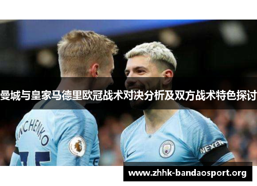 曼城与皇家马德里欧冠战术对决分析及双方战术特色探讨 曼城与皇家马德里欧冠战术对决分析及双方战术特色探讨