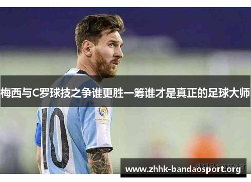 梅西与C罗球技之争谁更胜一筹谁才是真正的足球大师 梅西与C罗球技之争谁更胜一筹谁才是真正的足球大师
