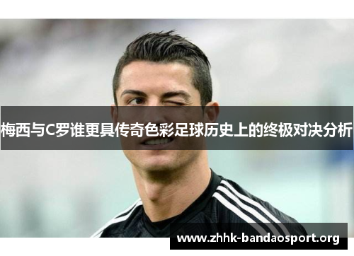 梅西与C罗谁更具传奇色彩足球历史上的终极对决分析 梅西与C罗谁更具传奇色彩足球历史上的终极对决分析