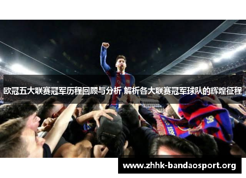 欧冠五大联赛冠军历程回顾与分析 解析各大联赛冠军球队的辉煌征程 欧冠五大联赛冠军历程回顾与分析 解析各大联赛冠军球队的辉煌征程