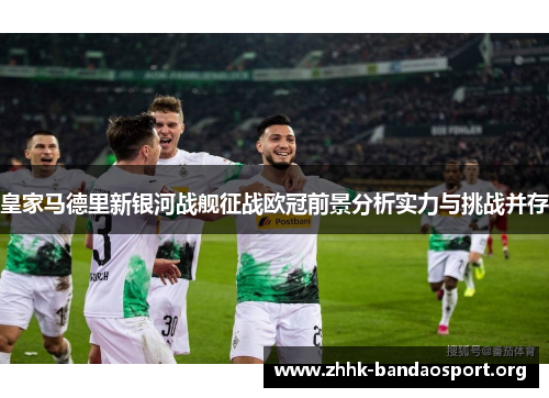 皇家马德里新银河战舰征战欧冠前景分析实力与挑战并存 皇家马德里新银河战舰征战欧冠前景分析实力与挑战并存