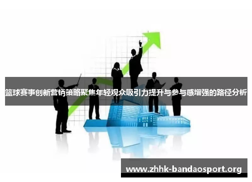 篮球赛事创新营销策略聚焦年轻观众吸引力提升与参与感增强的路径分析