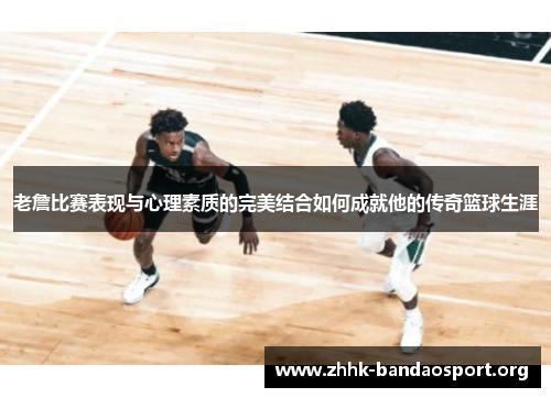 老詹比赛表现与心理素质的完美结合如何成就他的传奇篮球生涯 老詹比赛表现与心理素质的完美结合如何成就他的传奇篮球生涯