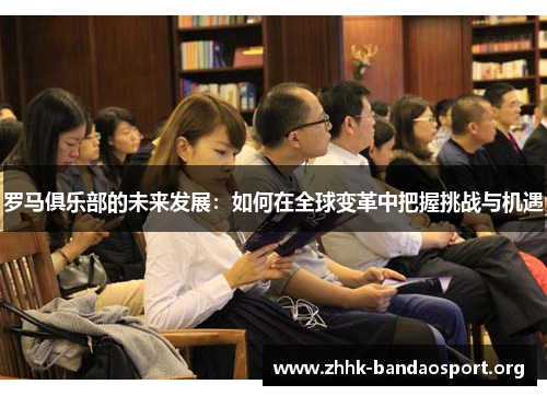 罗马俱乐部的未来发展:如何在全球变革中把握挑战与机遇 罗马俱乐部的未来发展:如何在全球变革中把握挑战与机遇