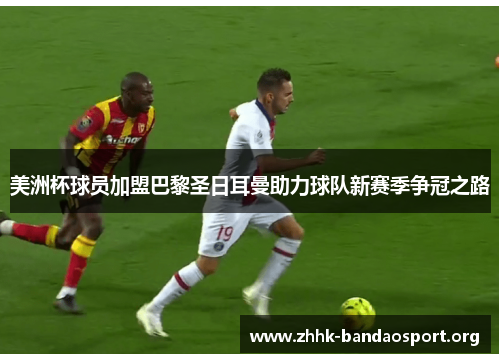 美洲杯球员加盟巴黎圣日耳曼助力球队新赛季争冠之路 美洲杯球员加盟巴黎圣日耳曼助力球队新赛季争冠之路