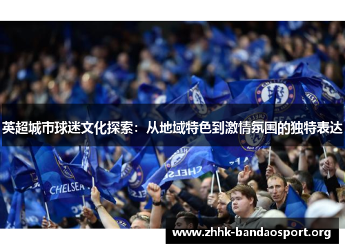 英超城市球迷文化探索:从地域特色到激情氛围的独特表达 英超城市球迷文化探索:从地域特色到激情氛围的独特表达