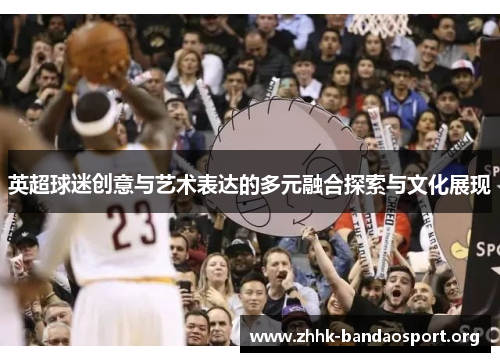 英超球迷创意与艺术表达的多元融合探索与文化展现 英超球迷创意与艺术表达的多元融合探索与文化展现