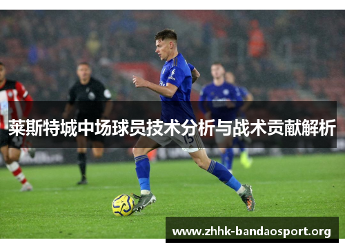 莱斯特城中场球员技术分析与战术贡献解析 莱斯特城中场球员技术分析与战术贡献解析