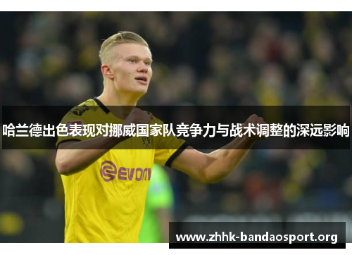 哈兰德出色表现对挪威国家队竞争力与战术调整的深远影响 哈兰德出色表现对挪威国家队竞争力与战术调整的深远影响
