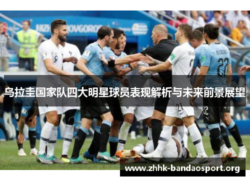 乌拉圭国家队四大明星球员表现解析与未来前景展望 乌拉圭国家队四大明星球员表现解析与未来前景展望