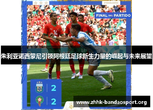 朱利亚诺西蒙尼引领阿根廷足球新生力量的崛起与未来展望 朱利亚诺西蒙尼引领阿根廷足球新生力量的崛起与未来展望