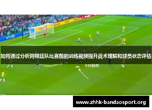 如何通过分析阿根廷队比赛前的训练视频提升战术理解和球员状态评估 如何通过分析阿根廷队比赛前的训练视频提升战术理解和球员状态评估