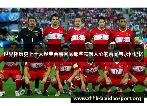 世界杯历史上十大经典赛事回顾那些震撼人心的瞬间与永恒记忆 世界杯历史上十大经典赛事回顾那些震撼人心的瞬间与永恒记忆